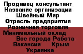 Продавец-консультант › Название организации ­ Швейный Мир › Отрасль предприятия ­ Розничная торговля › Минимальный оклад ­ 30 000 - Все города Работа » Вакансии   . Крым,Украинка